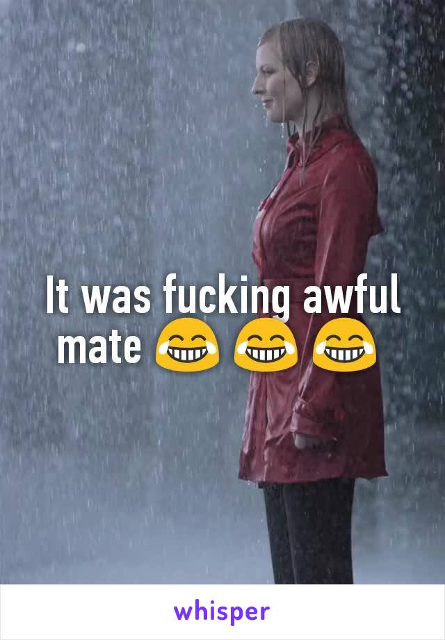 It was fucking awful mate 😂 😂 😂 