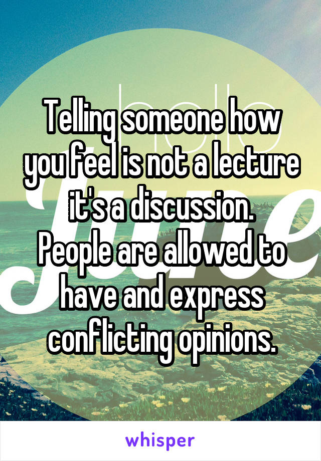 Telling someone how you feel is not a lecture it's a discussion.
People are allowed to have and express conflicting opinions.