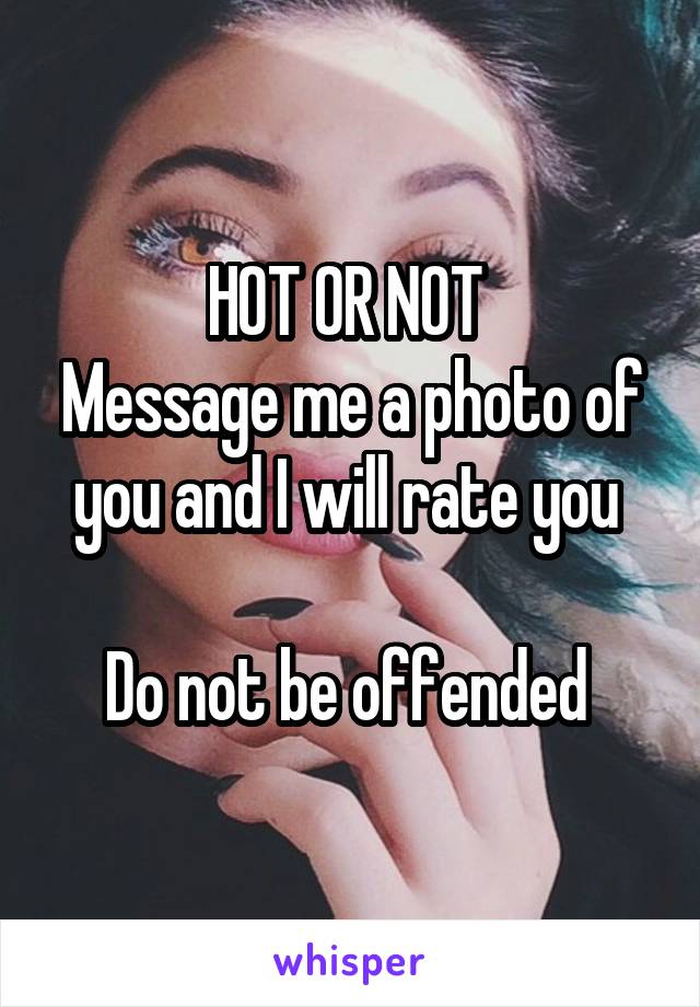 HOT OR NOT 
Message me a photo of you and I will rate you 

Do not be offended 