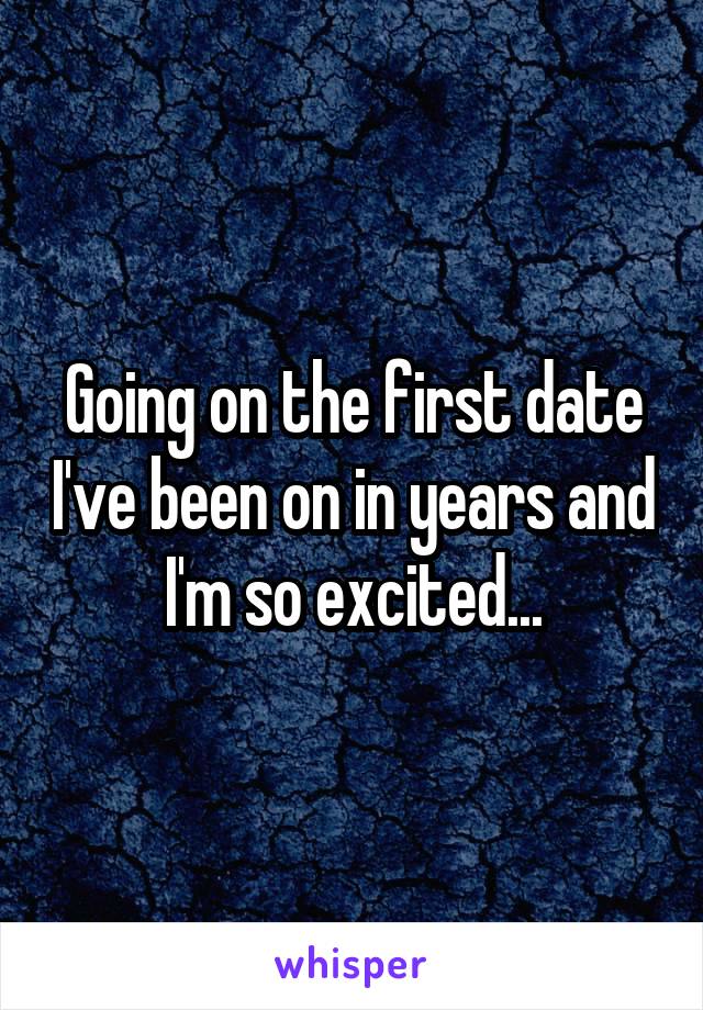 Going on the first date I've been on in years and I'm so excited...