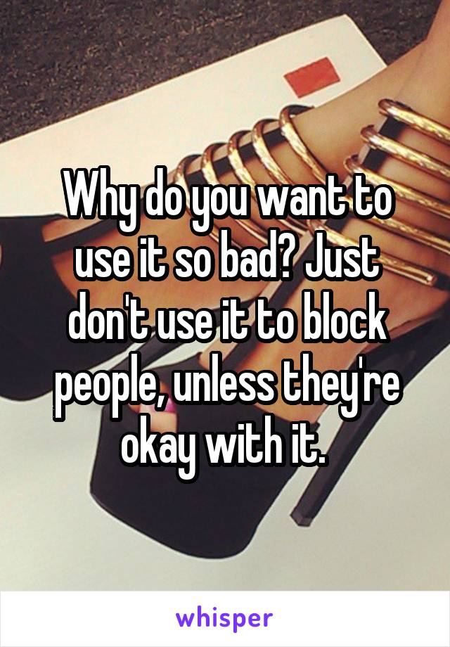 Why do you want to use it so bad? Just don't use it to block people, unless they're okay with it. 