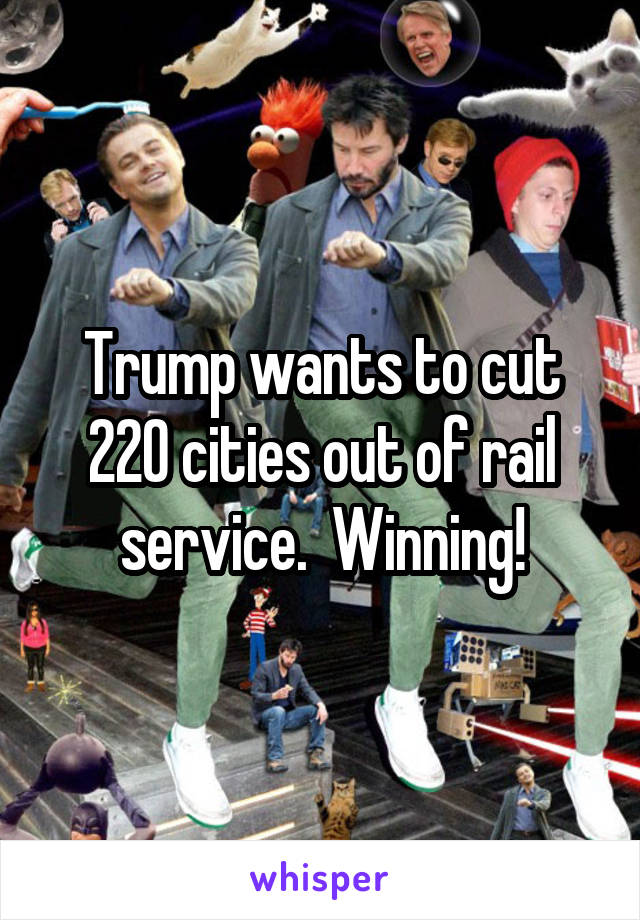 Trump wants to cut 220 cities out of rail service.  Winning!