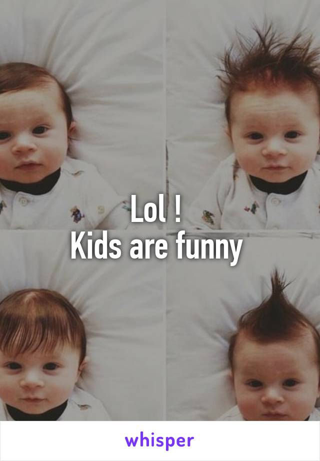 Lol ! 
Kids are funny 