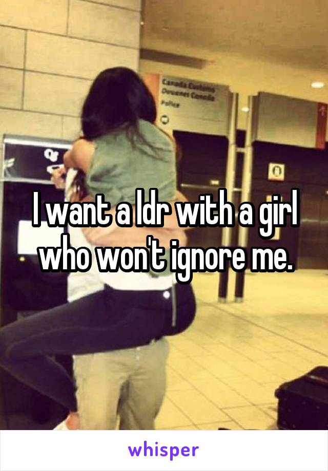 I want a ldr with a girl who won't ignore me.