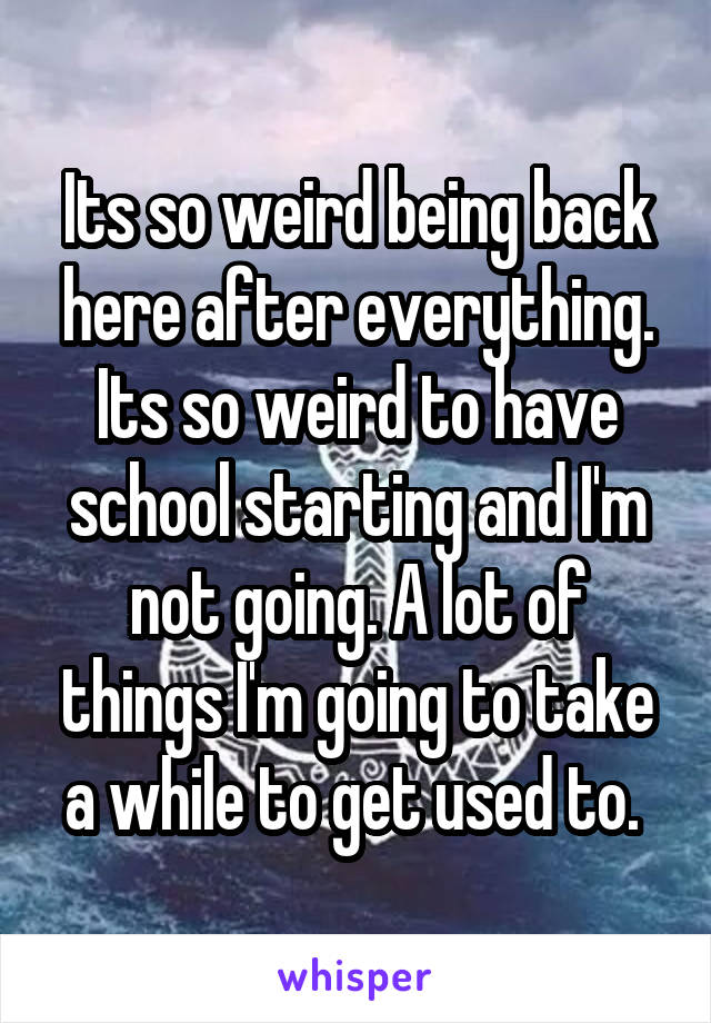 Its so weird being back here after everything. Its so weird to have school starting and I'm not going. A lot of things I'm going to take a while to get used to. 