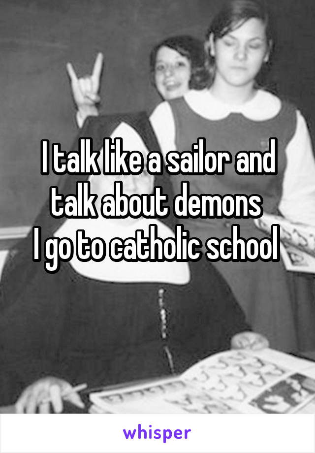 I talk like a sailor and talk about demons 
I go to catholic school 
