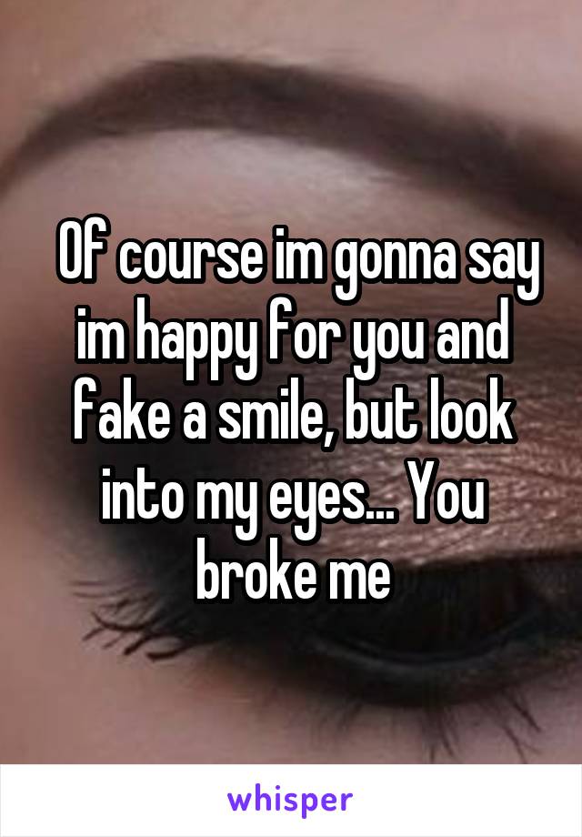  Of course im gonna say im happy for you and fake a smile, but look into my eyes... You broke me