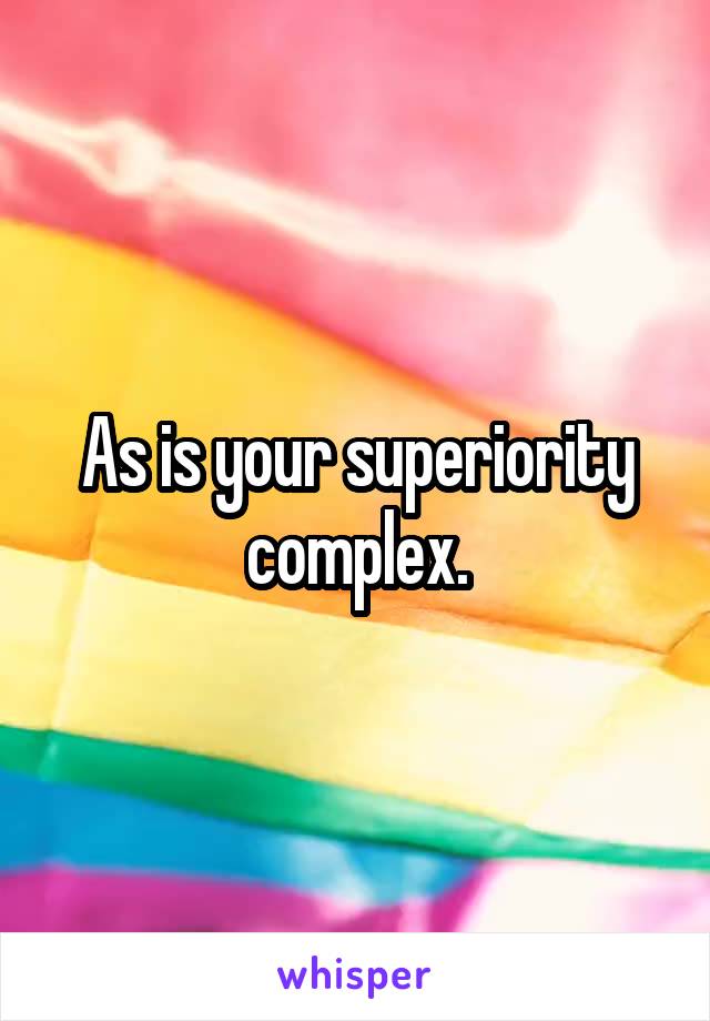 As is your superiority complex.