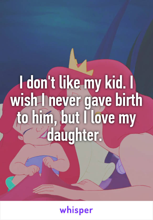 I don't like my kid. I wish I never gave birth to him, but I love my daughter. 