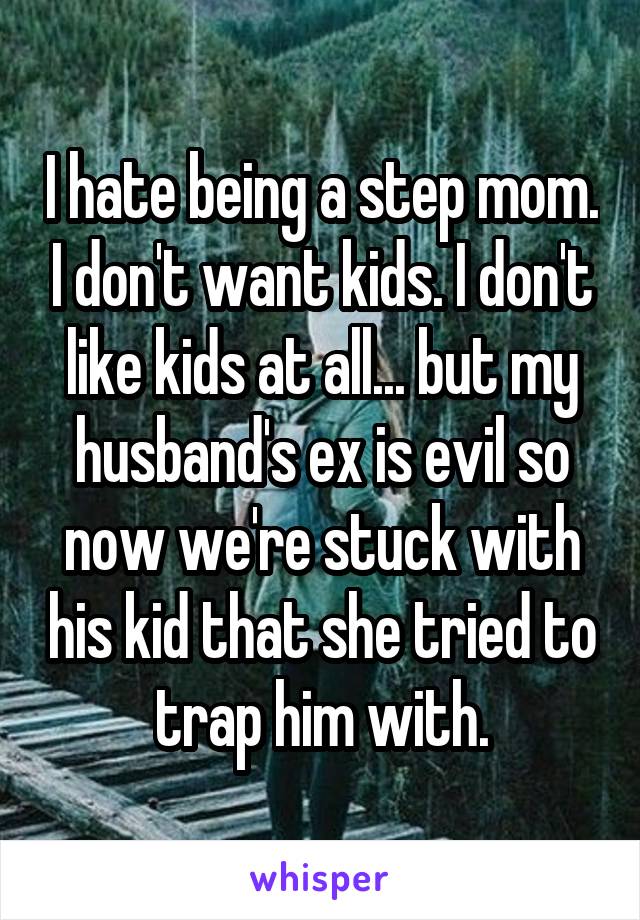 I hate being a step mom. I don't want kids. I don't like kids at all... but my husband's ex is evil so now we're stuck with his kid that she tried to trap him with.