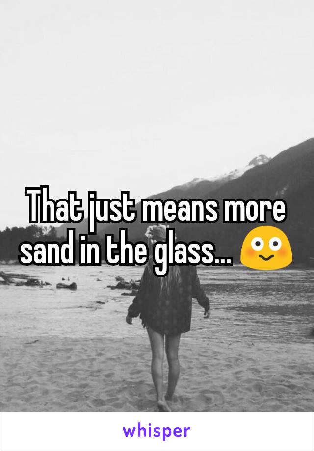 That just means more sand in the glass... 😳