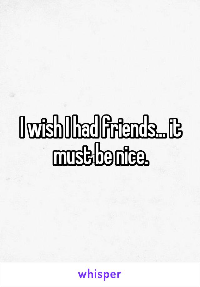 I wish I had friends... it must be nice.