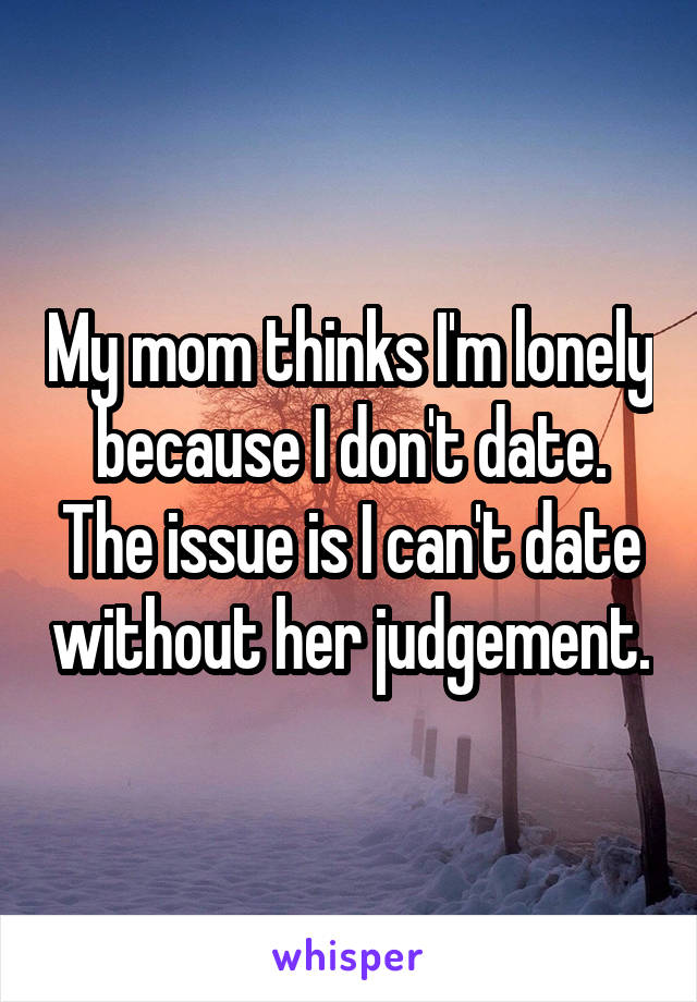 My mom thinks I'm lonely because I don't date. The issue is I can't date without her judgement.