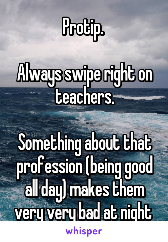 Protip. 

Always swipe right on teachers.

Something about that profession (being good all day) makes them very very bad at night 