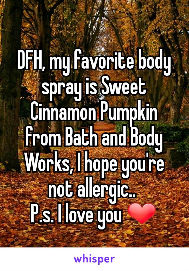 DFH, my favorite body spray is Sweet Cinnamon Pumpkin from Bath and Body Works, I hope you're not allergic.. 
P.s. I love you ❤