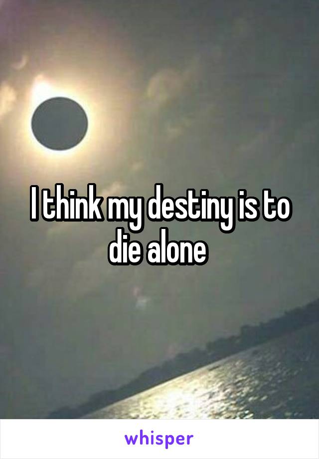 I think my destiny is to die alone 