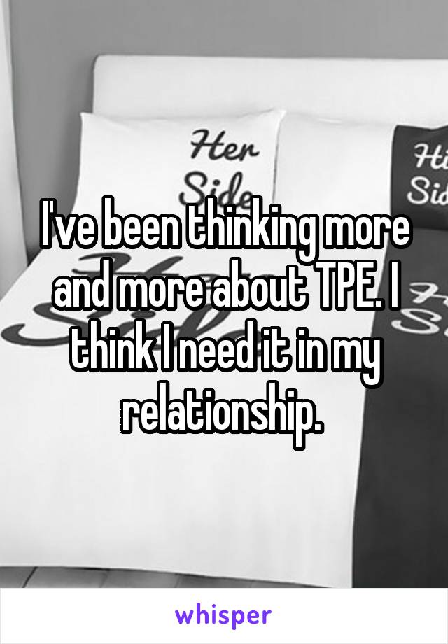 I've been thinking more and more about TPE. I think I need it in my relationship. 