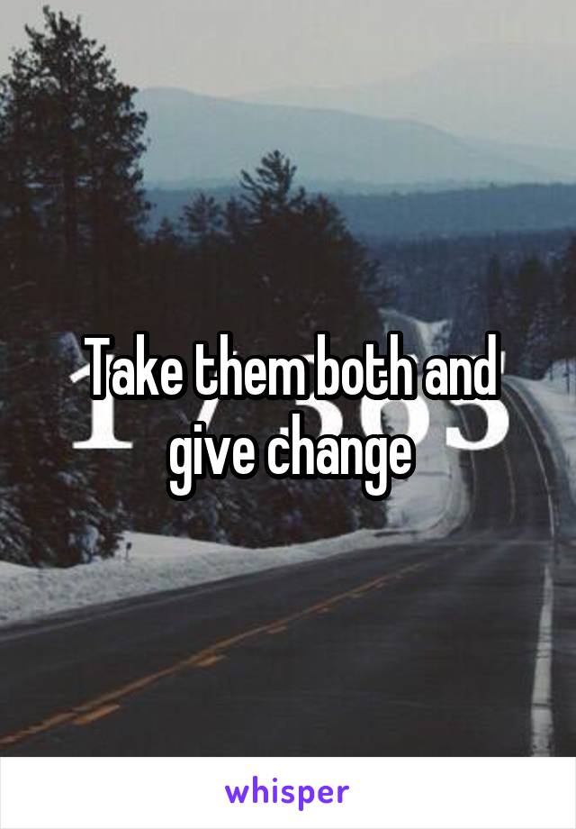 Take them both and give change