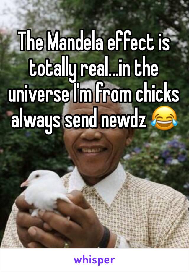 The Mandela effect is totally real...in the universe I'm from chicks always send newdz 😂