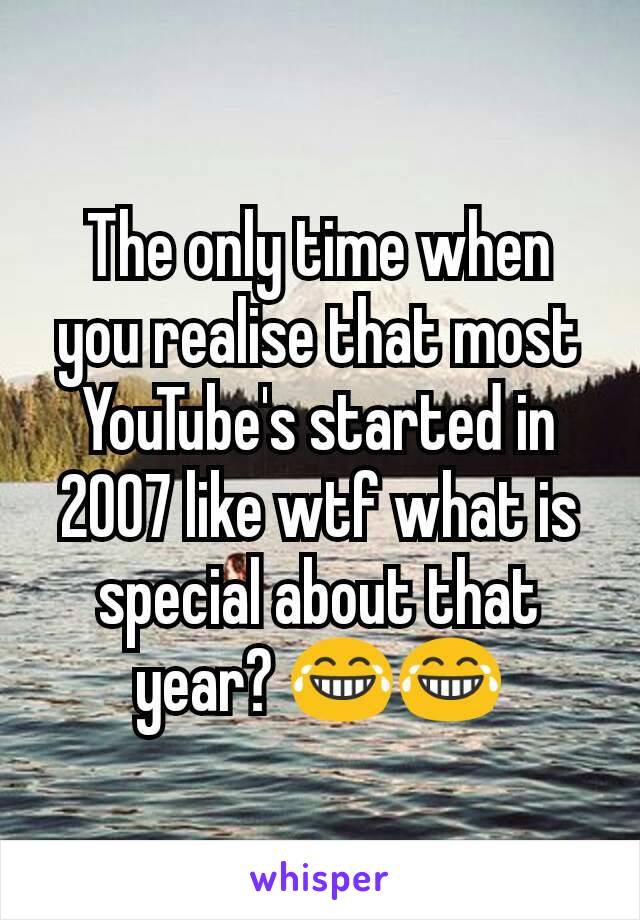 The only time when you realise that most YouTube's started in 2007 like wtf what is special about that year? 😂😂