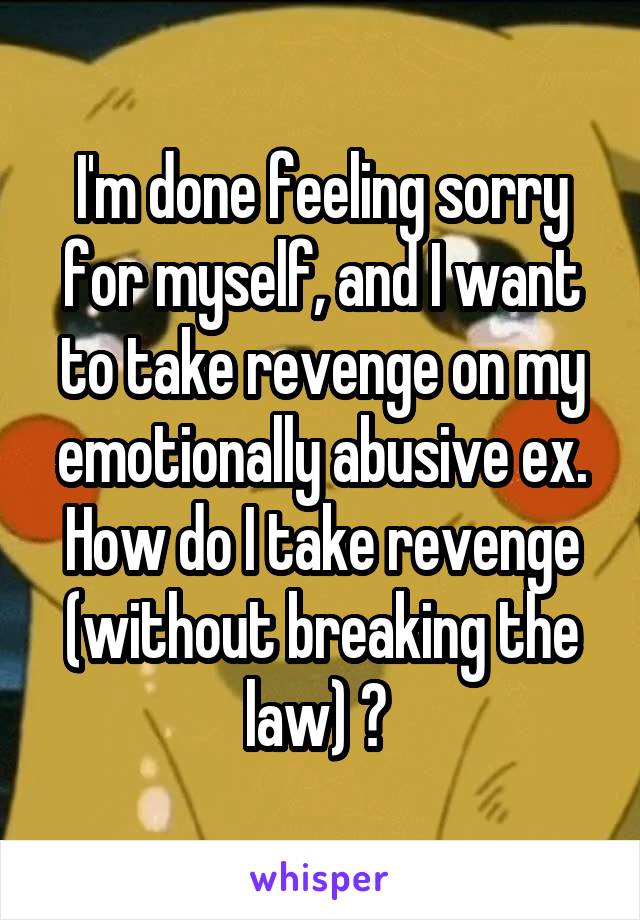 I'm done feeling sorry for myself, and I want to take revenge on my emotionally abusive ex. How do I take revenge (without breaking the law) ? 