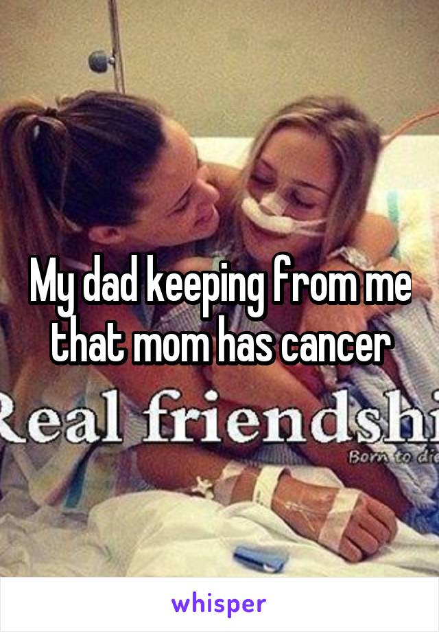 My dad keeping from me that mom has cancer