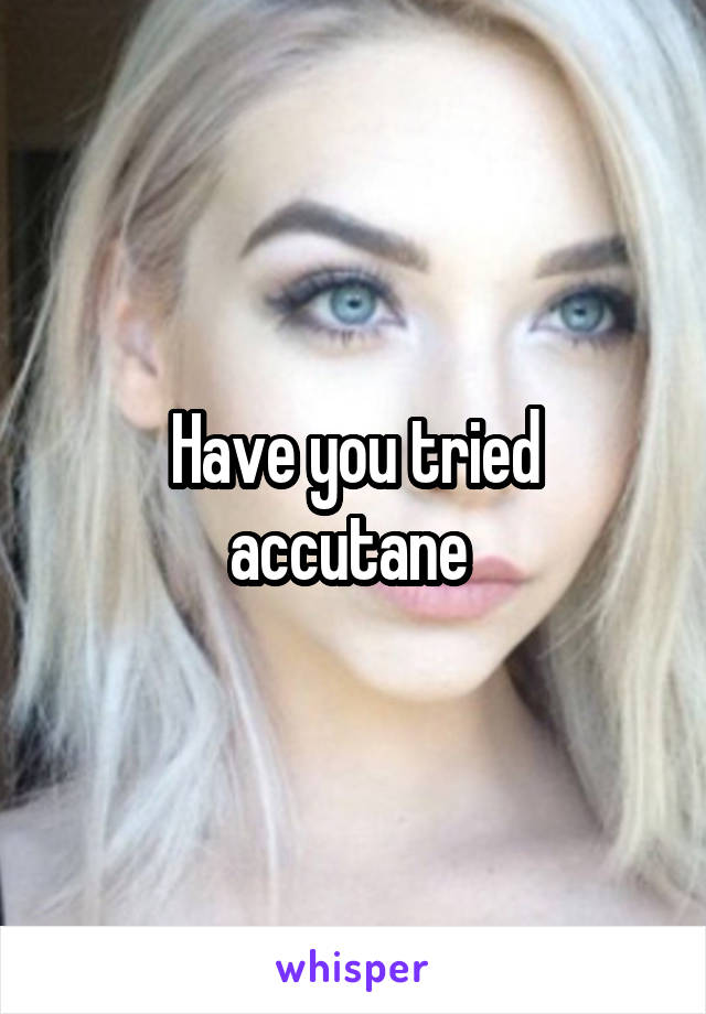 Have you tried accutane 