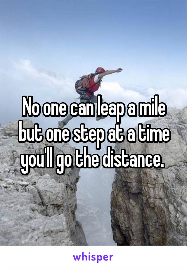 No one can leap a mile but one step at a time you'll go the distance. 