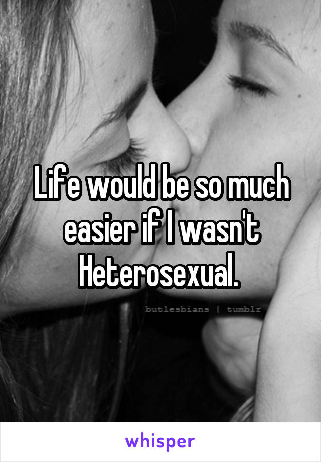 Life would be so much easier if I wasn't Heterosexual. 