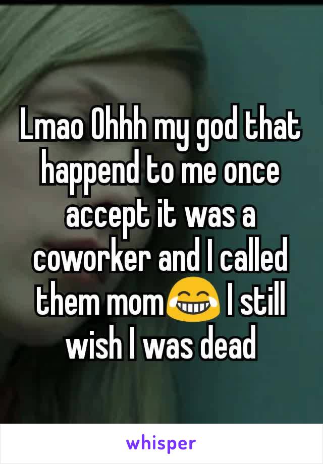 Lmao Ohhh my god that happend to me once accept it was a coworker and I called them mom😂 I still wish I was dead