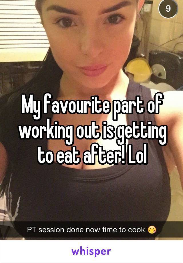 My favourite part of working out is getting to eat after! Lol