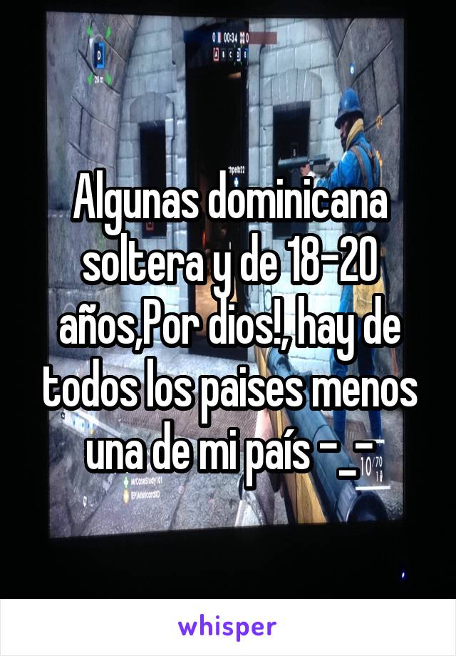 Algunas dominicana soltera y de 18-20 años,Por dios!, hay de todos los paises menos una de mi país -_-