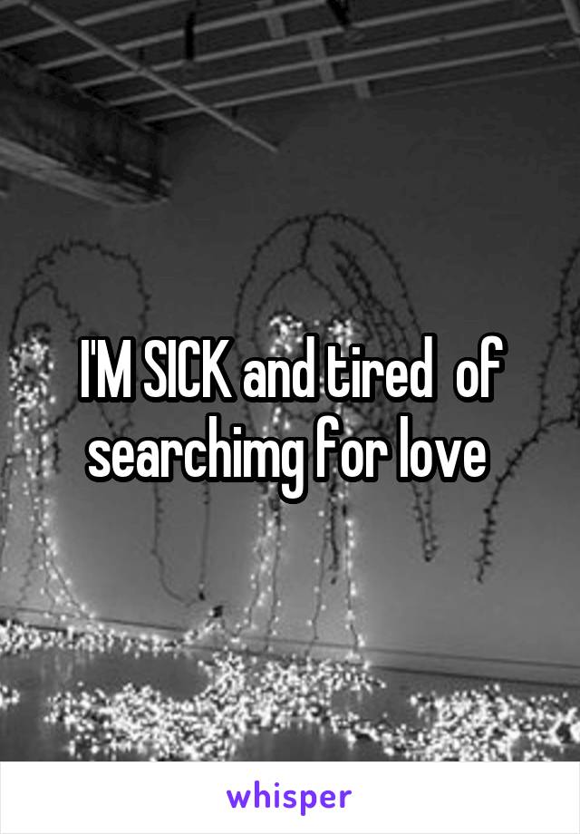 I'M SICK and tired  of searchimg for love 