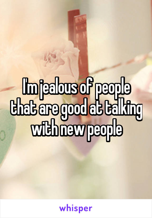 I'm jealous of people that are good at talking with new people