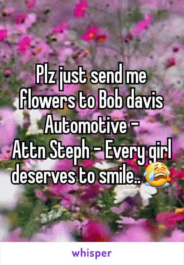 Plz just send me flowers to Bob davis Automotive -
Attn Steph - Every girl deserves to smile..😭