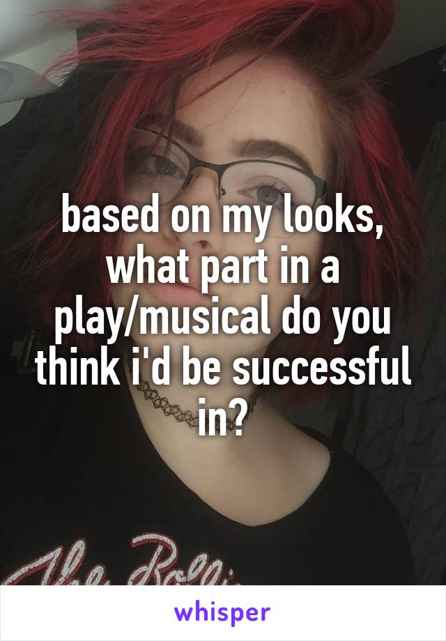 based on my looks, what part in a play/musical do you think i'd be successful in?