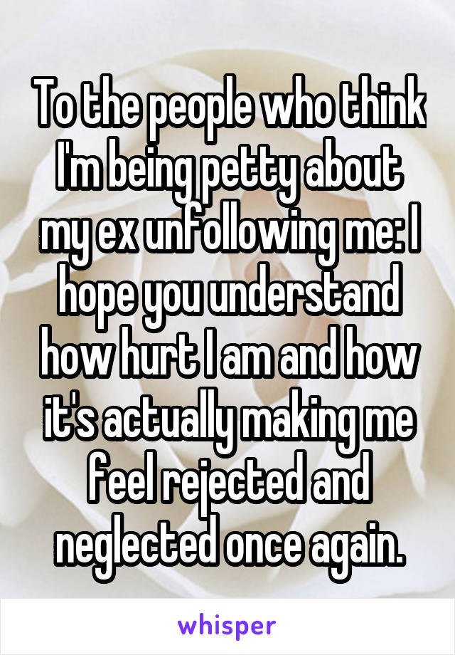 To the people who think I'm being petty about my ex unfollowing me: I hope you understand how hurt I am and how it's actually making me feel rejected and neglected once again.