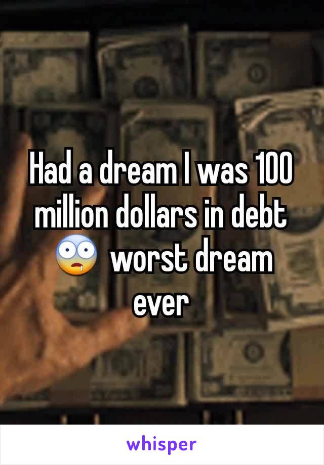 Had a dream I was 100 million dollars in debt 🤤 worst dream ever