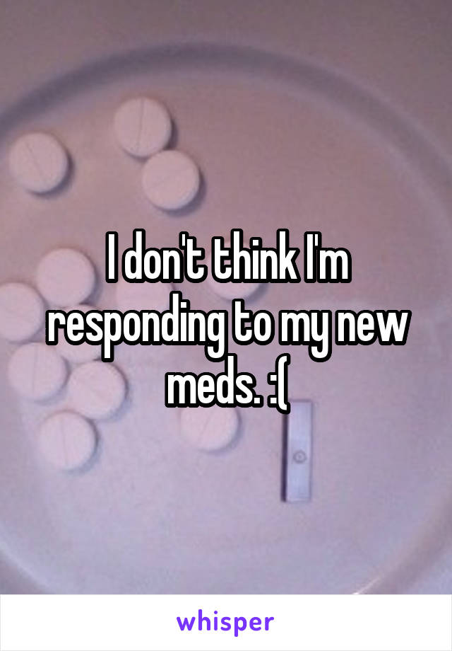 I don't think I'm responding to my new meds. :(