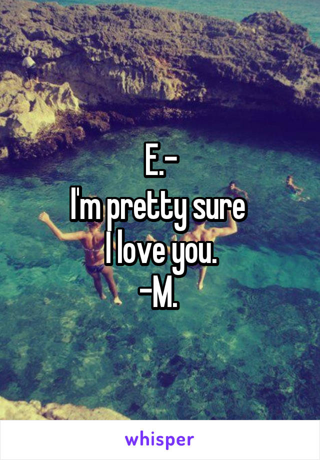 E.-
I'm pretty sure 
I love you.
-M. 