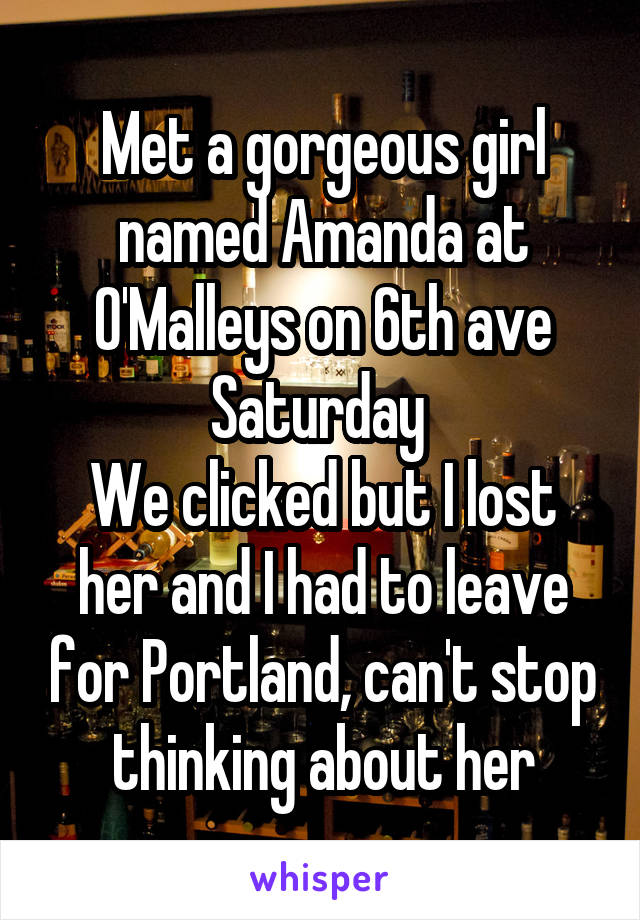 Met a gorgeous girl named Amanda at O'Malleys on 6th ave Saturday 
We clicked but I lost her and I had to leave for Portland, can't stop thinking about her