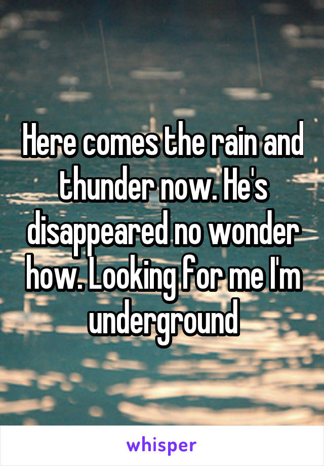 Here comes the rain and thunder now. He's disappeared no wonder how. Looking for me I'm underground