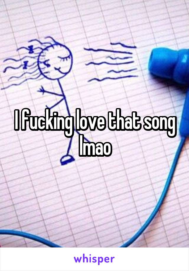 I fucking love that song lmao