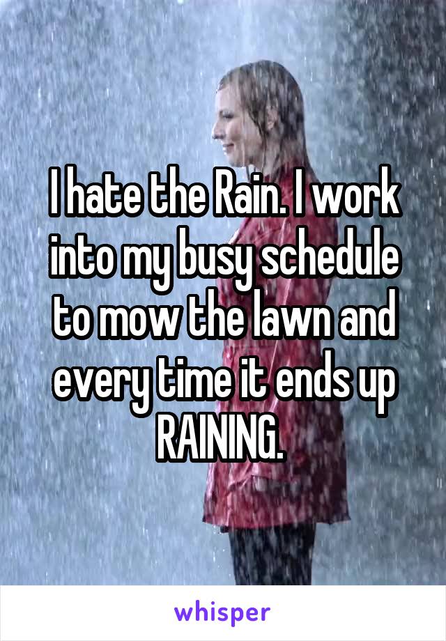 I hate the Rain. I work into my busy schedule to mow the lawn and every time it ends up RAINING. 