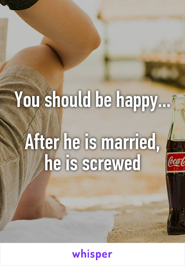 You should be happy...

After he is married, he is screwed