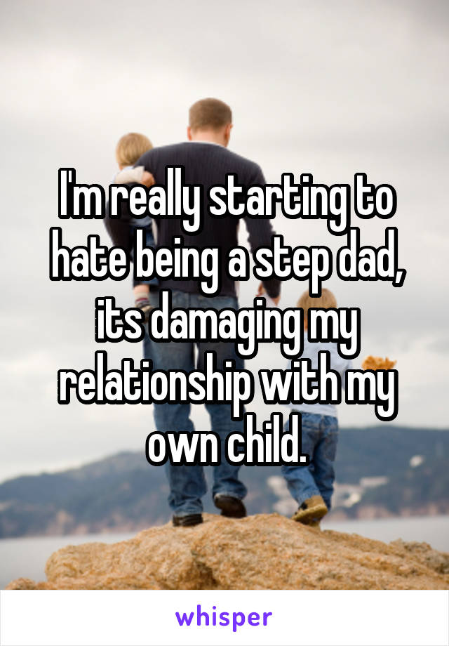 I'm really starting to hate being a step dad, its damaging my relationship with my own child.