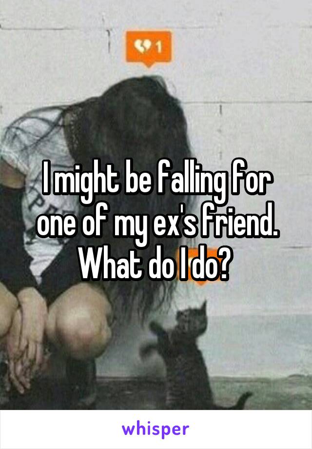 I might be falling for one of my ex's friend. What do I do? 