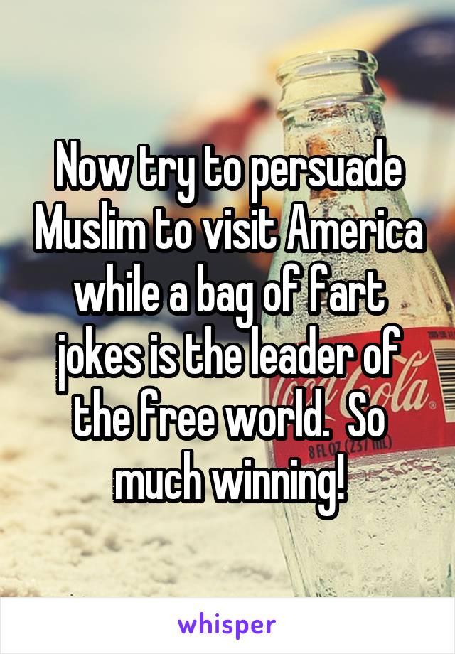 Now try to persuade Muslim to visit America while a bag of fart jokes is the leader of the free world.  So much winning!