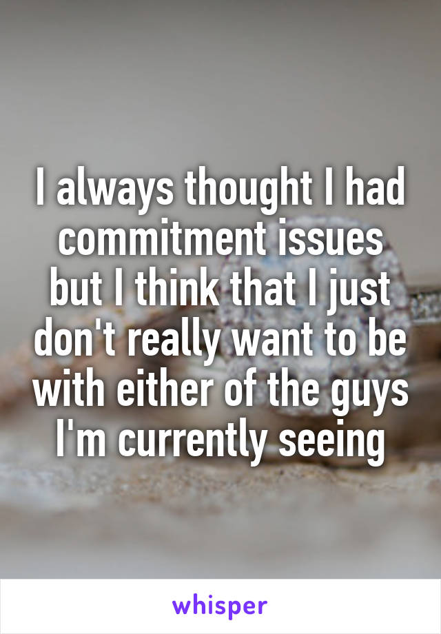 I always thought I had commitment issues but I think that I just don't really want to be with either of the guys I'm currently seeing