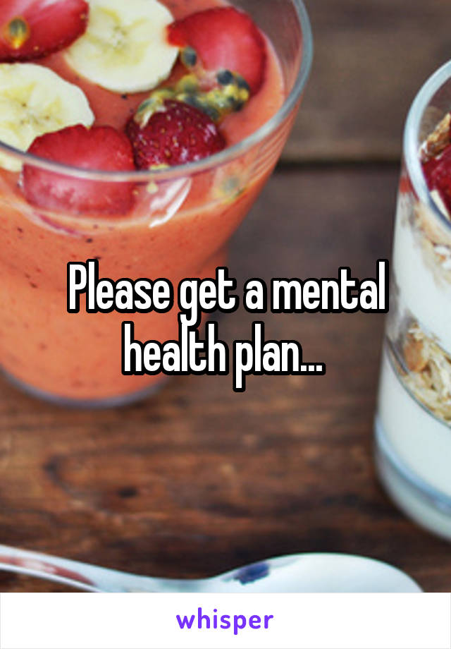 Please get a mental health plan... 